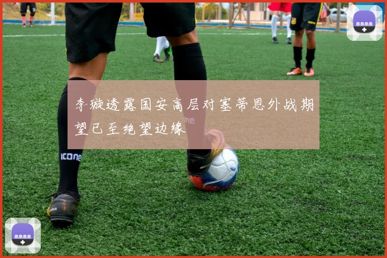 李璇透露国安高层对塞蒂恩外战期望已至绝望边缘