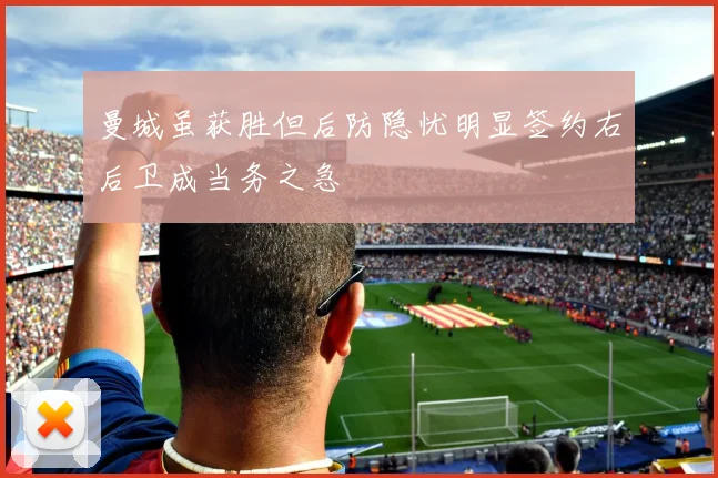 曼城虽获胜但后防隐忧明显签约右后卫成当务之急