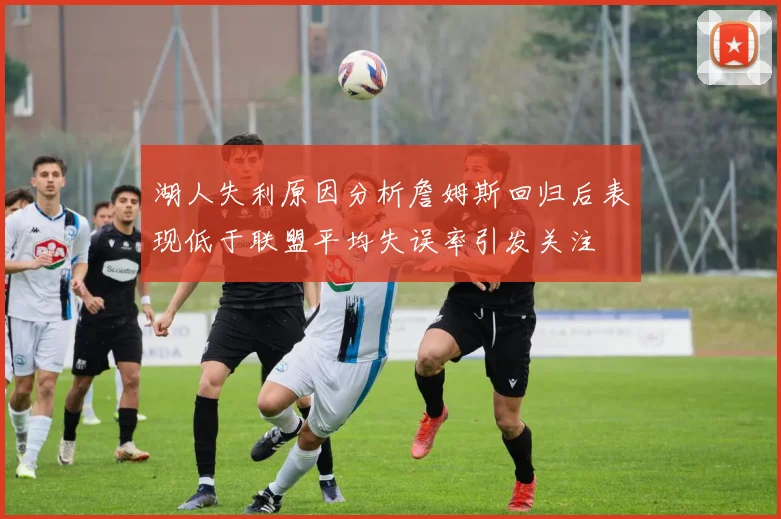 湖人失利原因分析詹姆斯回归后表现低于联盟平均失误率引发关注