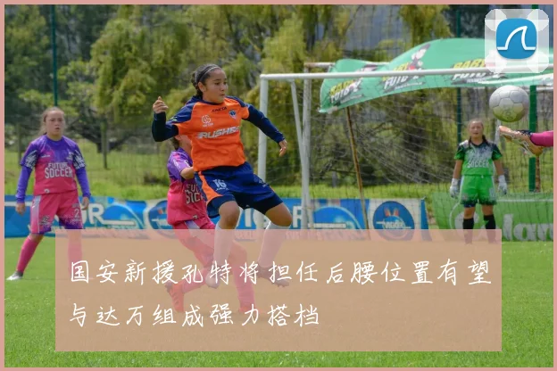 国安新援孔特将担任后腰位置有望与达万组成强力搭档