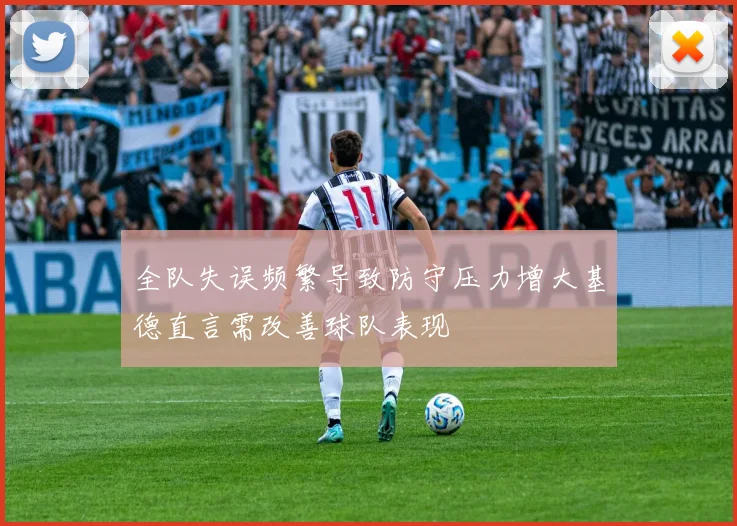 全队失误频繁导致防守压力增大基德直言需改善球队表现