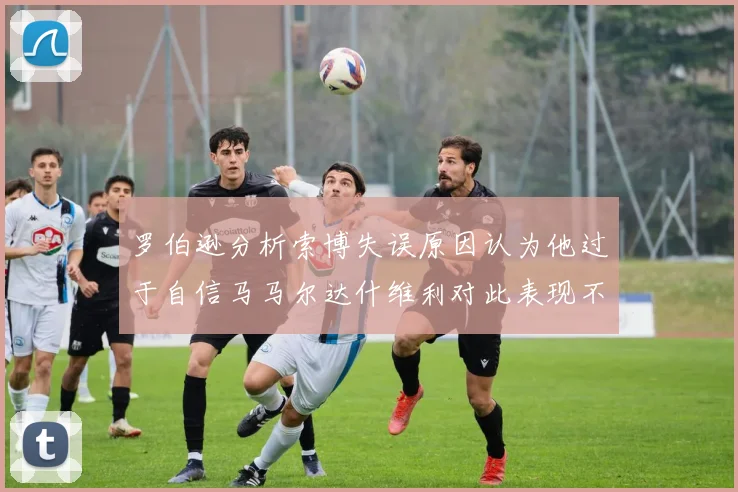 罗伯逊分析索博失误原因认为他过于自信马马尔达什维利对此表现不满