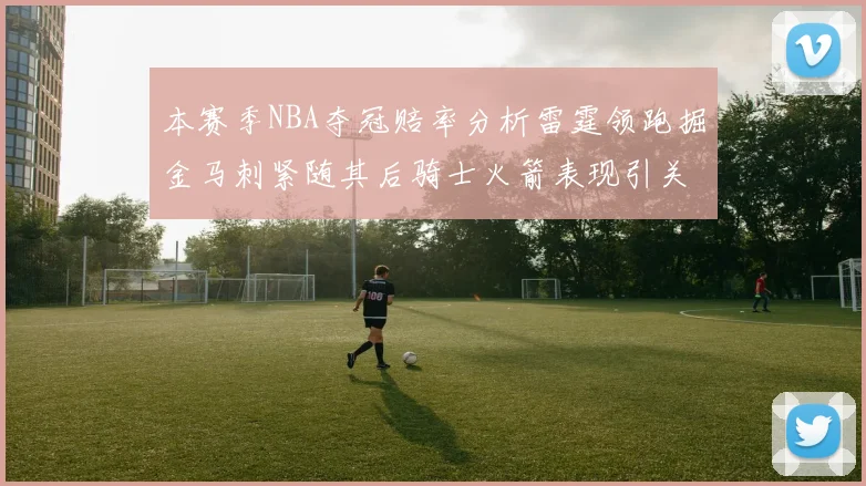 本赛季NBA夺冠赔率分析雷霆领跑掘金马刺紧随其后骑士火箭表现引关注