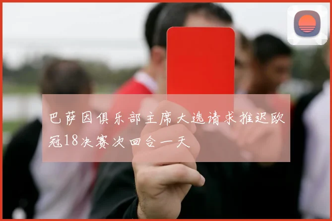 巴萨因俱乐部主席大选请求推迟欧冠18决赛次回合一天