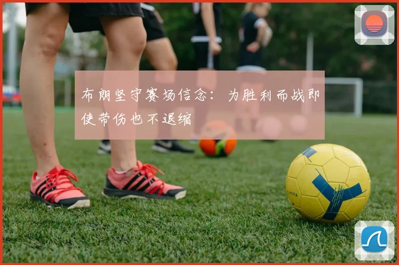 布朗坚守赛场信念：为胜利而战即使带伤也不退缩