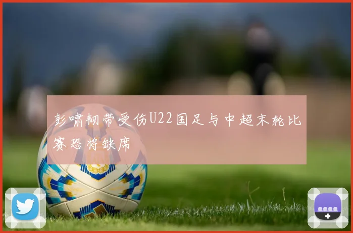 彭啸韧带受伤U22国足与中超末轮比赛恐将缺席
