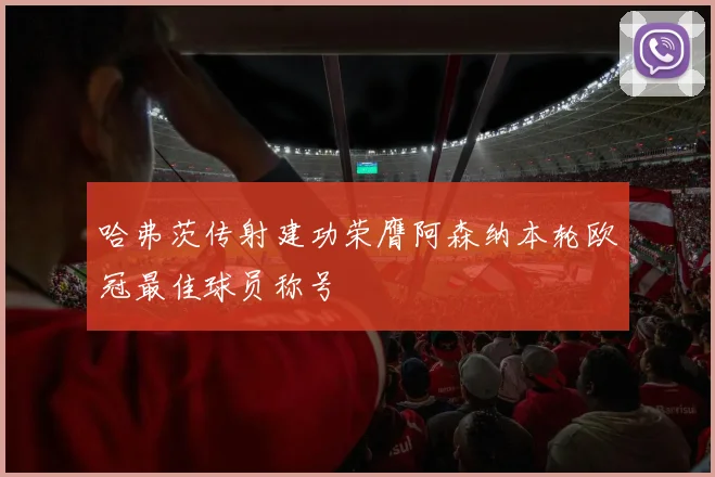 哈弗茨传射建功荣膺阿森纳本轮欧冠最佳球员称号