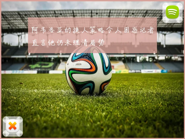 阿韦洛亚的换人策略令人困惑记者直言他仍未理清局势