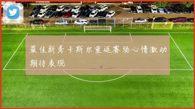 最佳新秀卡斯尔重返赛场心情激动期待表现