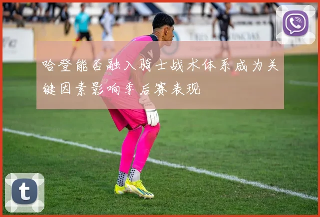 哈登能否融入骑士战术体系成为关键因素影响季后赛表现