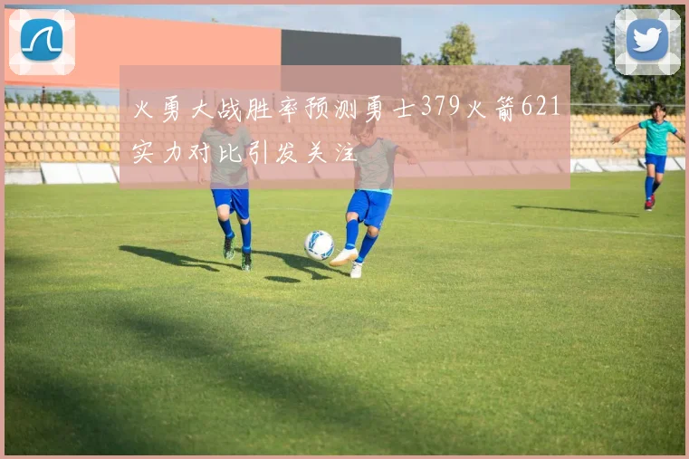 火勇大战胜率预测勇士379火箭621实力对比引发关注