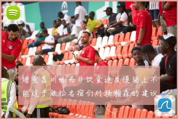 增重靠训练而非饮食速度慢场上不能过于放松名宿们对杨瀚森的建议